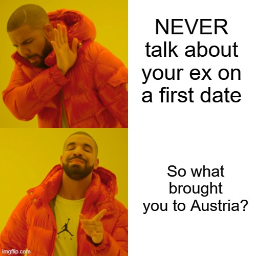 No Ex Talk on First Date | NEVER talk about your ex on a first date; So what brought you to Austria? | image tagged in memes,drake hotline bling,first date,ex,expat | made w/ Imgflip meme maker