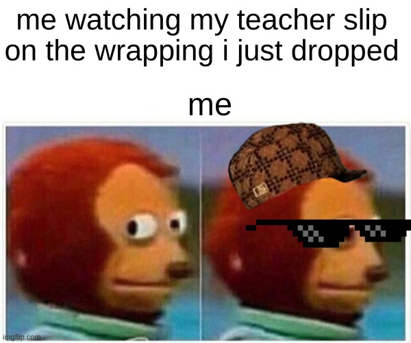 Monkey Puppet Meme | me watching my teacher slip
on the wrapping i just dropped; me | image tagged in memes,monkey puppet | made w/ Imgflip meme maker