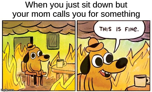 anyone else? | When you just sit down but your mom calls you for something | image tagged in memes,this is fine,mother,funny | made w/ Imgflip meme maker