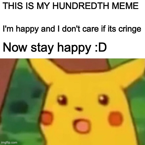 HUNDREDTH MEME | THIS IS MY HUNDREDTH MEME; I'm happy and I don't care if its cringe; Now stay happy :D | image tagged in memes,surprised pikachu | made w/ Imgflip meme maker