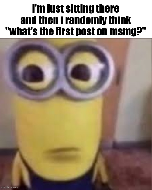 there are about a million posts here we'll never find it | i'm just sitting there and then i randomly think
"what's the first post on msmg?" | image tagged in goofy ahh minion | made w/ Imgflip meme maker