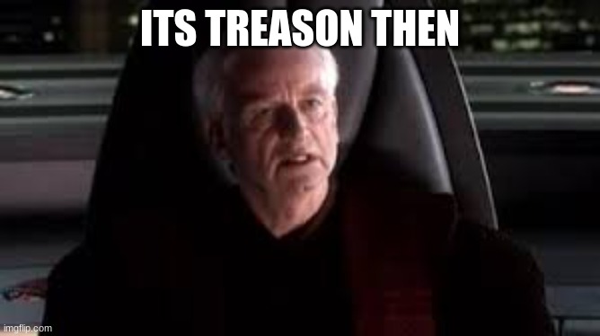 it's treason then | ITS TREASON THEN | image tagged in it's treason then | made w/ Imgflip meme maker