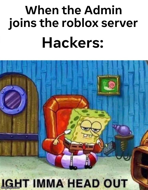 Quick! before you get Banned | When the Admin joins the roblox server; Hackers: | image tagged in memes,spongebob ight imma head out | made w/ Imgflip meme maker