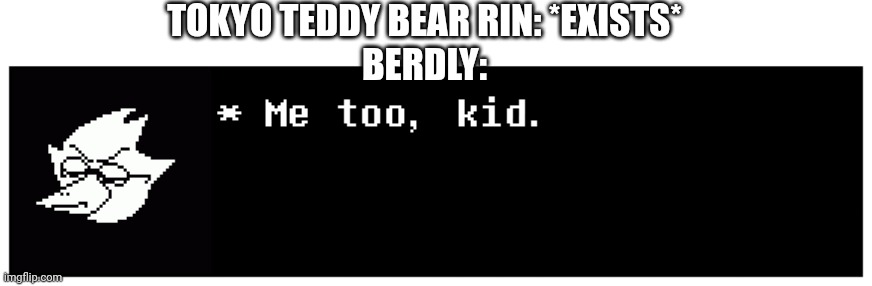 Birbly x rin #broken | TOKYO TEDDY BEAR RIN: *EXISTS*
BERDLY: | image tagged in berdly me too kid | made w/ Imgflip meme maker