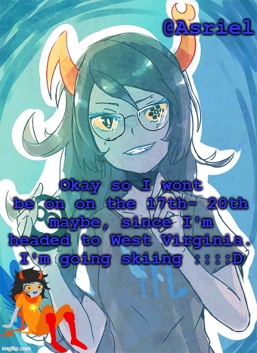 fun stuff | Okay so I wont be on on the 17th- 20th maybe, since I'm headed to West Virginia. I'm going skiing ::::D | image tagged in asriel's vriska template | made w/ Imgflip meme maker