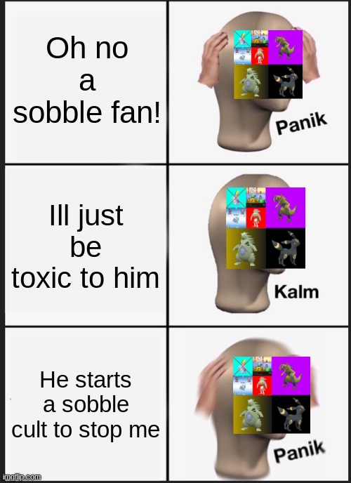 Trymade On Scratch Be Like | Oh no a sobble fan! Ill just be toxic to him; He starts a sobble cult to stop me | image tagged in memes,panik kalm panik | made w/ Imgflip meme maker