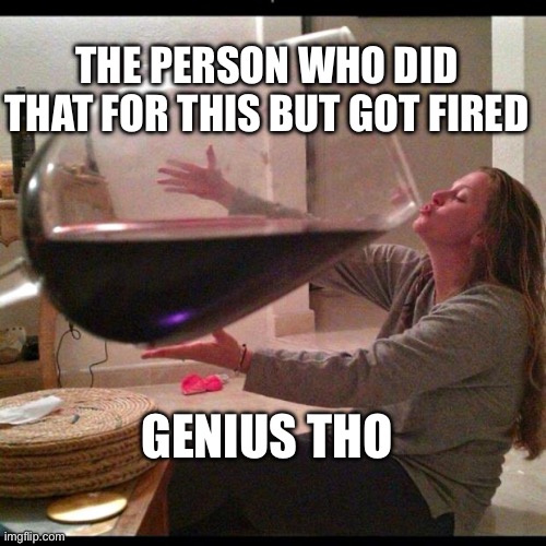 Wine Drinker | GENIUS THO THE PERSON WHO DID THAT FOR THIS BUT GOT FIRED | image tagged in wine drinker | made w/ Imgflip meme maker