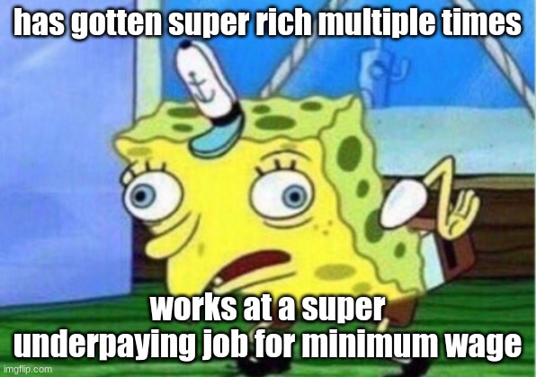 spongebob: *looks at coin*, wow! thats more than what i make in a year | has gotten super rich multiple times; works at a super underpaying job for minimum wage | image tagged in memes,mocking spongebob | made w/ Imgflip meme maker