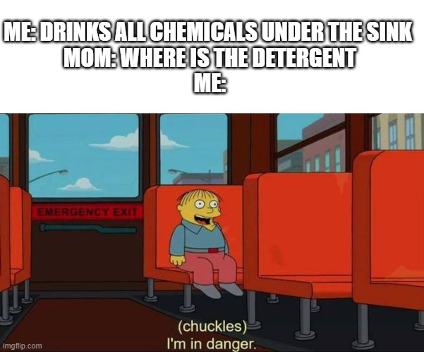 Oh no.... | ME: DRINKS ALL CHEMICALS UNDER THE SINK 
MOM: WHERE IS THE DETERGENT
ME: | image tagged in i'm in danger blank place above | made w/ Imgflip meme maker