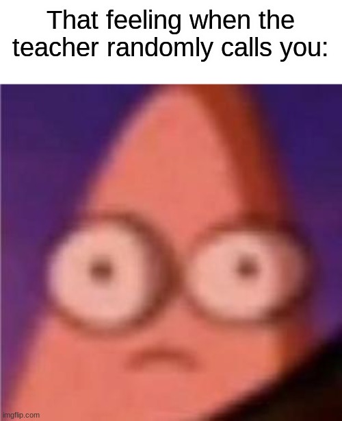 that feeling is so bad | That feeling when the teacher randomly calls you: | image tagged in eyes wide patrick,funny,memes,fun | made w/ Imgflip meme maker
