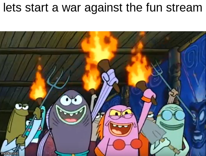 :D | lets start a war against the fun stream | image tagged in let's start a riot spongebob meme | made w/ Imgflip meme maker