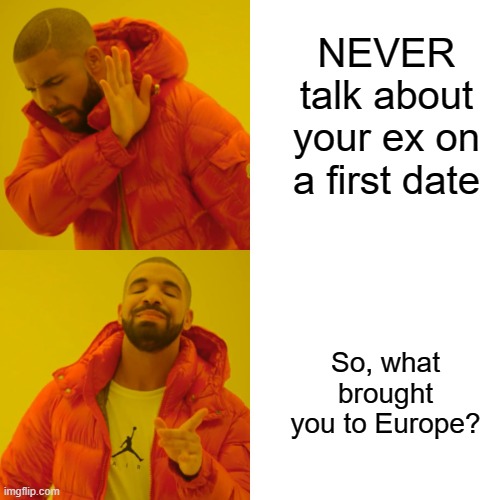 No Ex Talk on a First Date (Europe edition) | NEVER talk about your ex on a first date; So, what brought you to Europe? | image tagged in memes,drake hotline bling,ex,first date,expat | made w/ Imgflip meme maker