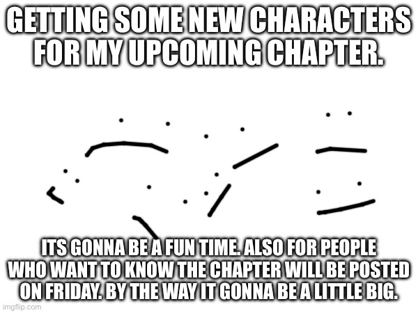So….. | GETTING SOME NEW CHARACTERS FOR MY UPCOMING CHAPTER. ITS GONNA BE A FUN TIME. ALSO FOR PEOPLE WHO WANT TO KNOW THE CHAPTER WILL BE POSTED ON FRIDAY. BY THE WAY IT GONNA BE A LITTLE BIG. | made w/ Imgflip meme maker