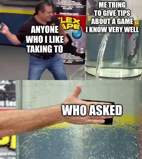 Flex Tape | ME TRING TO GIVE TIPS ABOUT A GAME I KNOW VERY WELL; ANYONE WHO I LIKE TAKING TO; WHO ASKED | image tagged in flex tape | made w/ Imgflip meme maker