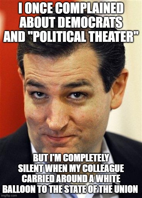 Bashful Ted Cruz | I ONCE COMPLAINED ABOUT DEMOCRATS AND "POLITICAL THEATER"; BUT I'M COMPLETELY SILENT WHEN MY COLLEAGUE CARRIED AROUND A WHITE BALLOON TO THE STATE OF THE UNION | image tagged in bashful ted cruz | made w/ Imgflip meme maker