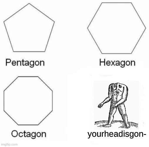 Pentagon Hexagon Octagon Meme | yourheadisgon- | image tagged in memes,pentagon hexagon octagon | made w/ Imgflip meme maker