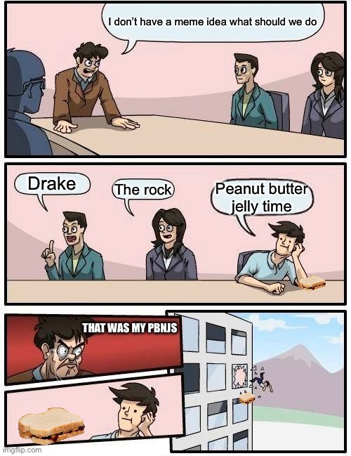 Boardroom Meeting Suggestion Meme | I don’t have a meme idea what should we do; Drake; The rock; Peanut butter jelly time; THAT WAS MY PBNJS | image tagged in memes,boardroom meeting suggestion | made w/ Imgflip meme maker