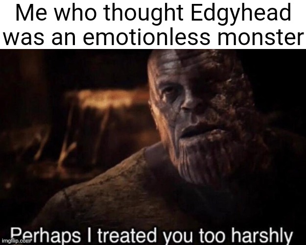 Perhaps I treated you too harshly | Me who thought Edgyhead was an emotionless monster | image tagged in perhaps i treated you too harshly | made w/ Imgflip meme maker