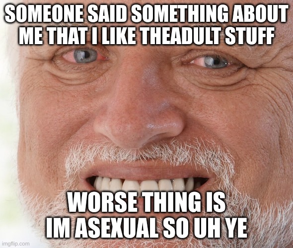 *cris in asexual* | SOMEONE SAID SOMETHING ABOUT ME THAT I LIKE THEADULT STUFF; WORSE THING IS IM ASEXUAL SO UH YE | image tagged in hide the pain harold | made w/ Imgflip meme maker
