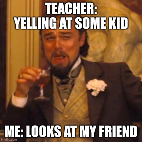 Laughing Leo | TEACHER: YELLING AT SOME KID; ME: LOOKS AT MY FRIEND | image tagged in memes,laughing leo | made w/ Imgflip meme maker