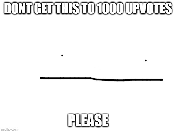 DONT GET THIS TO 1000 UPVOTES; PLEASE | made w/ Imgflip meme maker