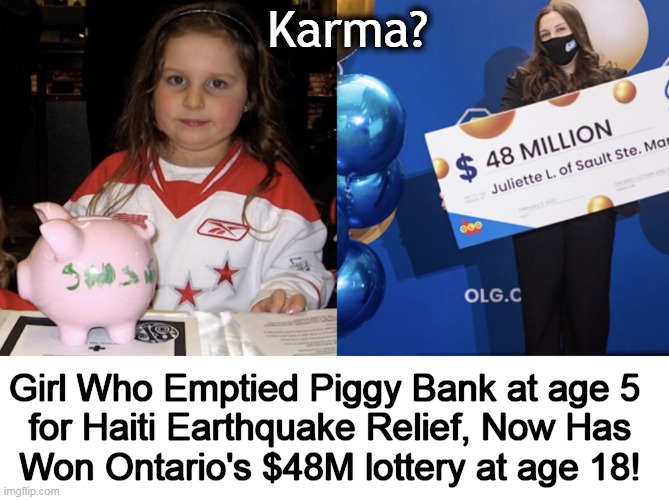Happy Story of the Day! | Karma? Girl Who Emptied Piggy Bank at age 5  
for Haiti Earthquake Relief, Now Has 
Won Ontario's $48M lottery at age 18! | image tagged in fun,happy,true story,lottery,karma,wholesome content | made w/ Imgflip meme maker
