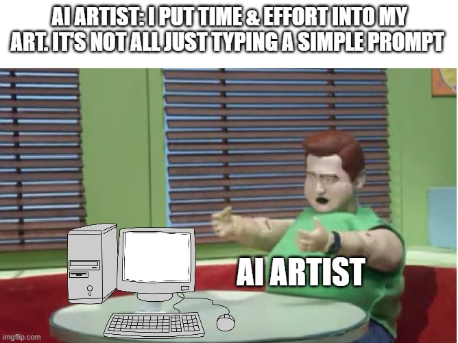 Starving AI artist | AI ARTIST: I PUT TIME & EFFORT INTO MY ART. IT'S NOT ALL JUST TYPING A SIMPLE PROMPT; AI ARTIST | image tagged in ai art,ai,artist,fat,robot chicken,art memes | made w/ Imgflip meme maker