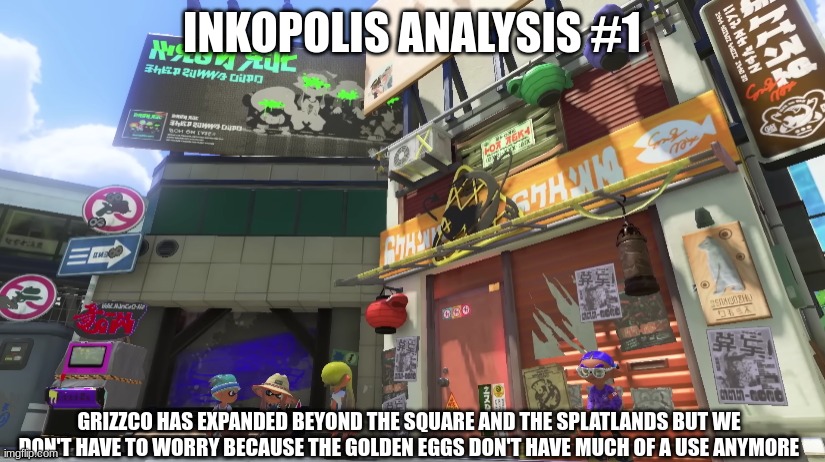 INKOPOLIS ANALYSIS #1; GRIZZCO HAS EXPANDED BEYOND THE SQUARE AND THE SPLATLANDS BUT WE DON'T HAVE TO WORRY BECAUSE THE GOLDEN EGGS DON'T HAVE MUCH OF A USE ANYMORE | image tagged in splatoon,memes | made w/ Imgflip meme maker