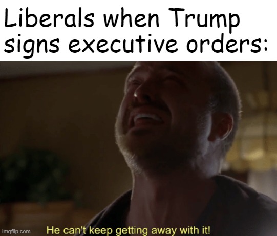 He can't keep getting away with it | Liberals when Trump signs executive orders: | image tagged in he can't keep getting away with it | made w/ Imgflip meme maker