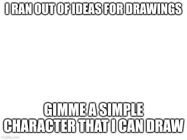 Help | I RAN OUT OF IDEAS FOR DRAWINGS; GIMME A SIMPLE CHARACTER THAT I CAN DRAW | made w/ Imgflip meme maker