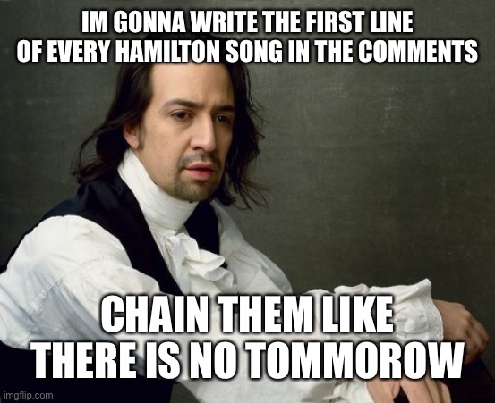 Image title | IM GONNA WRITE THE FIRST LINE OF EVERY HAMILTON SONG IN THE COMMENTS; CHAIN THEM LIKE THERE IS NO TOMMOROW | image tagged in hamilton write like you're running out of time | made w/ Imgflip meme maker