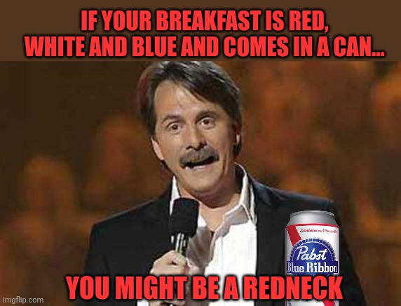 Vote redneck partee | IF YOUR BREAKFAST IS RED, WHITE AND BLUE AND COMES IN A CAN... YOU MIGHT BE A REDNECK | image tagged in jeff foxworthy you might be a redneck,vote,dew it | made w/ Imgflip meme maker