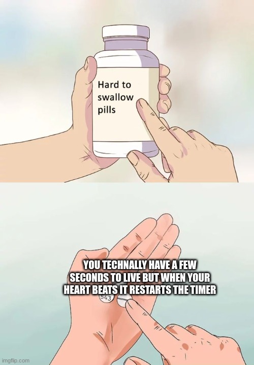 true dat | YOU TECHNALLY HAVE A FEW SECONDS TO LIVE BUT WHEN YOUR HEART BEATS IT RESTARTS THE TIMER | image tagged in memes,hard to swallow pills | made w/ Imgflip meme maker