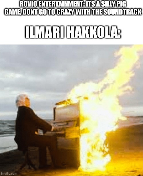 flaming piano |  ROVIO ENTERTAINMENT: ITS A SILLY PIG GAME, DONT GO TO CRAZY WITH THE SOUNDTRACK; ILMARI HAKKOLA: | image tagged in blank white template,playing flaming piano,angry birds,bad piggies,piano,nostalgia | made w/ Imgflip meme maker