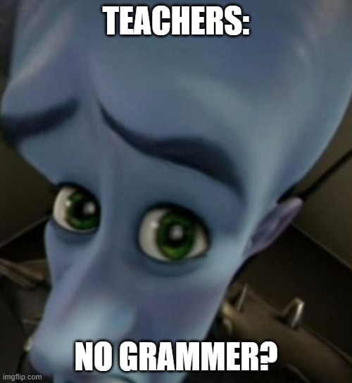 Megamind no bitches | TEACHERS:; NO GRAMMER? | image tagged in megamind no bitches | made w/ Imgflip meme maker