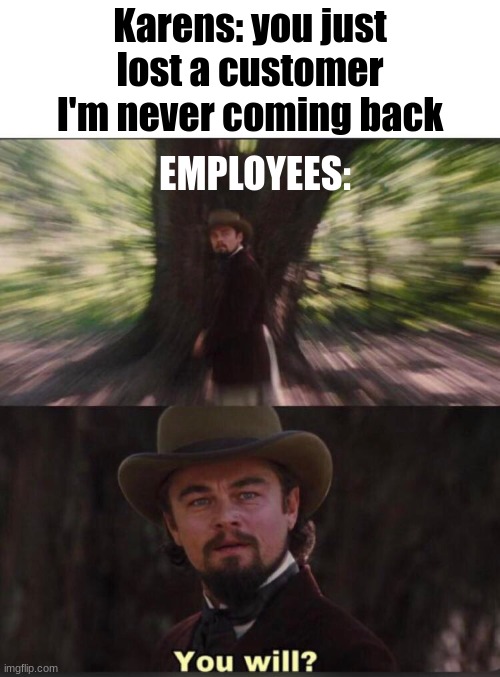 Karens |  Karens: you just lost a customer I'm never coming back; EMPLOYEES: | image tagged in you will leonardo django | made w/ Imgflip meme maker