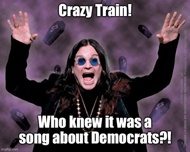 OZZY | Crazy Train! Who knew it was a song about Democrats?! | image tagged in ozzy | made w/ Imgflip meme maker