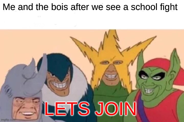 eeeeeee | Me and the bois after we see a school fight; LETS JOIN | image tagged in memes,me and the boys | made w/ Imgflip meme maker