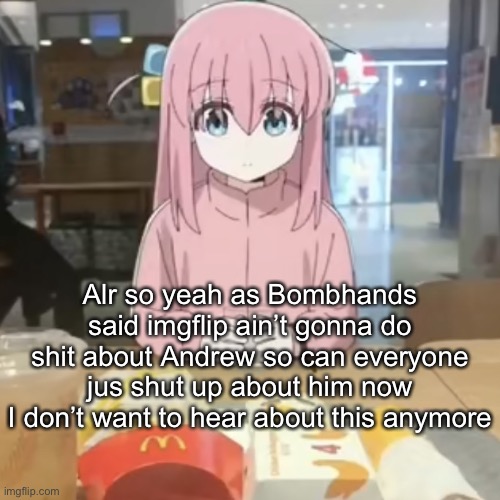 Bocchi at mc Donalds | Alr so yeah as Bombhands said imgflip ain’t gonna do shit about Andrew so can everyone jus shut up about him now
I don’t want to hear about this anymore | image tagged in bocchi at mc donalds | made w/ Imgflip meme maker
