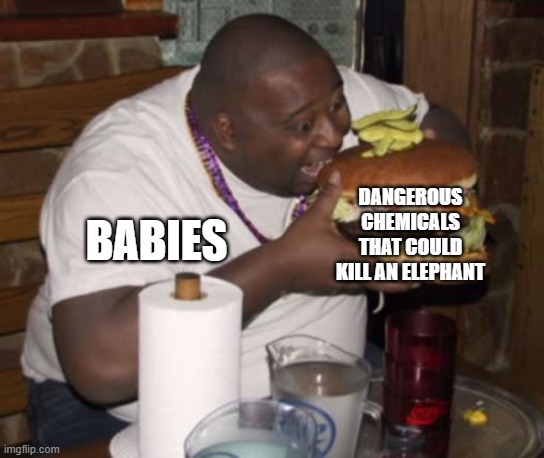 babies be like | DANGEROUS CHEMICALS THAT COULD KILL AN ELEPHANT; BABIES | image tagged in fat guy eating burger,babies,eating,dangerous,stupid | made w/ Imgflip meme maker