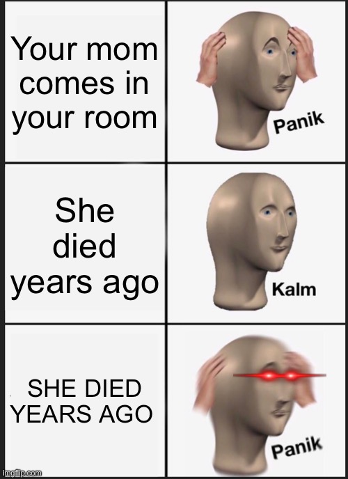 Ah S$&t here we go again | Your mom comes in your room; She died years ago; SHE DIED YEARS AGO | image tagged in memes,panik kalm panik | made w/ Imgflip meme maker