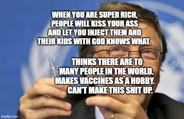 Bill Gates loves Vaccines | WHEN YOU ARE SUPER RICH, PEOPLE WILL KISS YOUR ASS AND LET YOU INJECT THEM AND THEIR KIDS WITH GOD KNOWS WHAT. THINKS THERE ARE TO MANY PEOPLE IN THE WORLD. MAKES VACCINES AS A HOBBY.         CAN'T MAKE THIS SHIT UP. | image tagged in bill gates loves vaccines | made w/ Imgflip meme maker