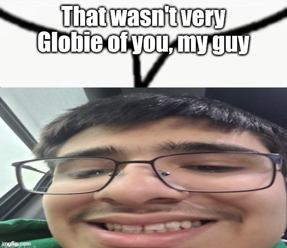 Pumpfan nerd speech bubble | That wasn't very Globie of you, my guy | image tagged in pumpfan nerd speech bubble | made w/ Imgflip meme maker