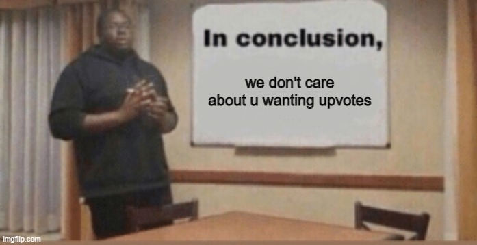 In Conclusion | we don't care about u wanting upvotes | image tagged in in conclusion | made w/ Imgflip meme maker