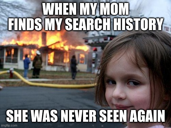 (This is fake don't believe this lol) | WHEN MY MOM FINDS MY SEARCH HISTORY; SHE WAS NEVER SEEN AGAIN | image tagged in memes,disaster girl | made w/ Imgflip meme maker