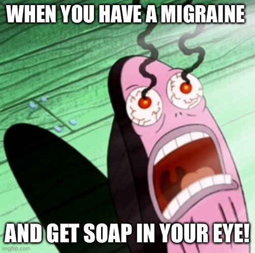 When you have a migraine and get soap in your eye | WHEN YOU HAVE A MIGRAINE; AND GET SOAP IN YOUR EYE! | image tagged in burning eyes,migraine,pain,ouch,soap | made w/ Imgflip meme maker