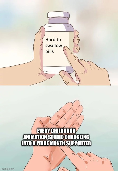 Hard To Swallow Pills | EVERY CHILDHOOD ANIMATION STUDIO CHANGEING INTO A PRIDE MONTH SUPPORTER | image tagged in memes,hard to swallow pills | made w/ Imgflip meme maker