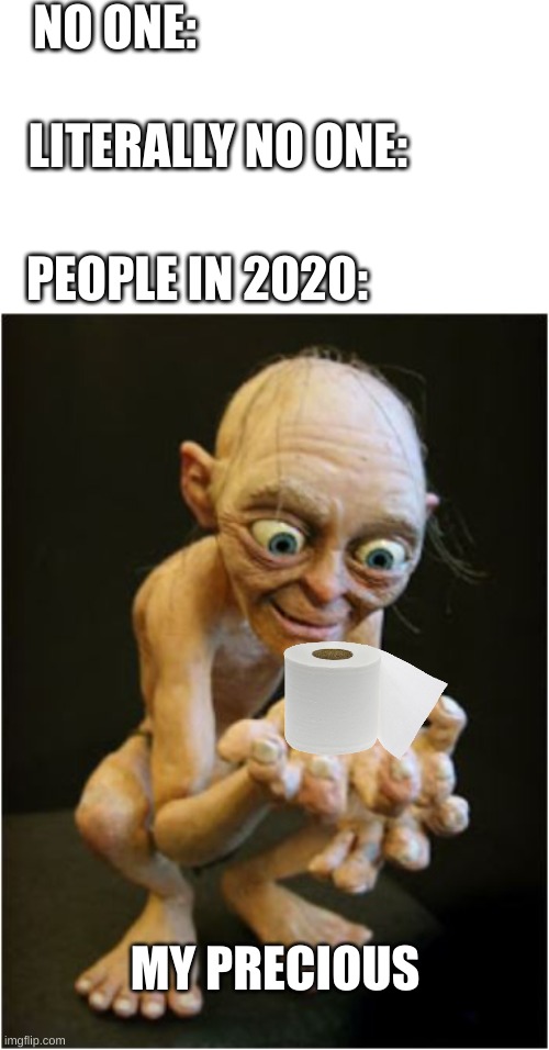 People in 2020 be like | NO ONE:; LITERALLY NO ONE:; PEOPLE IN 2020:; MY PRECIOUS | image tagged in blank white template,my precious,toilet paper,funny memes,memes,2020 | made w/ Imgflip meme maker