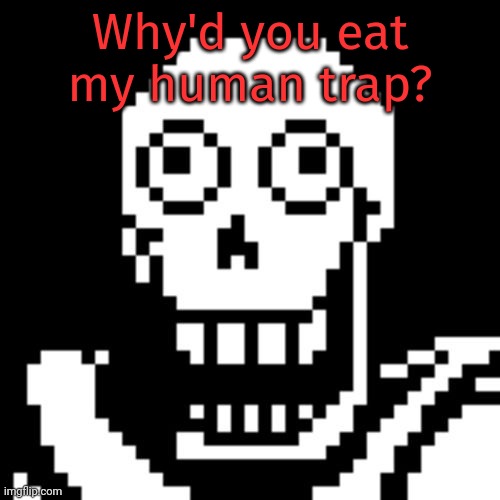Papyrus Undertale | Why'd you eat my human trap? | image tagged in papyrus undertale | made w/ Imgflip meme maker