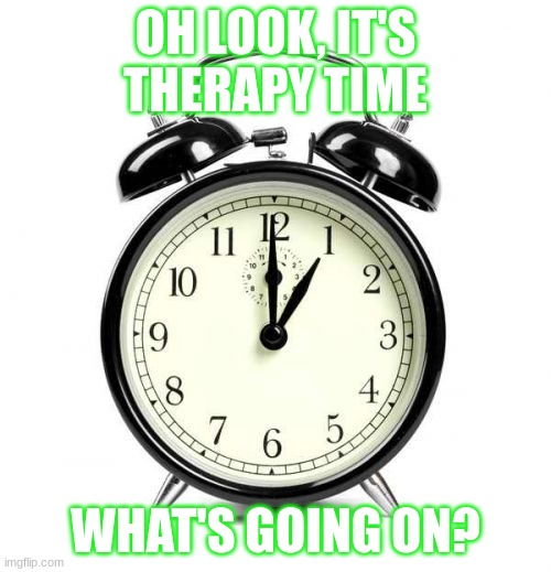 Alarm Clock Meme | OH LOOK, IT'S THERAPY TIME; WHAT'S GOING ON? | image tagged in memes,alarm clock | made w/ Imgflip meme maker